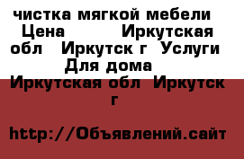 чистка мягкой мебели › Цена ­ 300 - Иркутская обл., Иркутск г. Услуги » Для дома   . Иркутская обл.,Иркутск г.